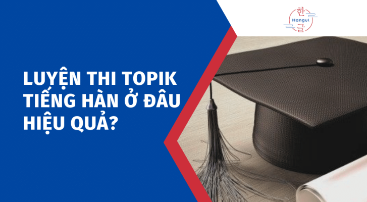 Luyện thi TOPIK tiếng Hàn ở đâu hiệu quả?