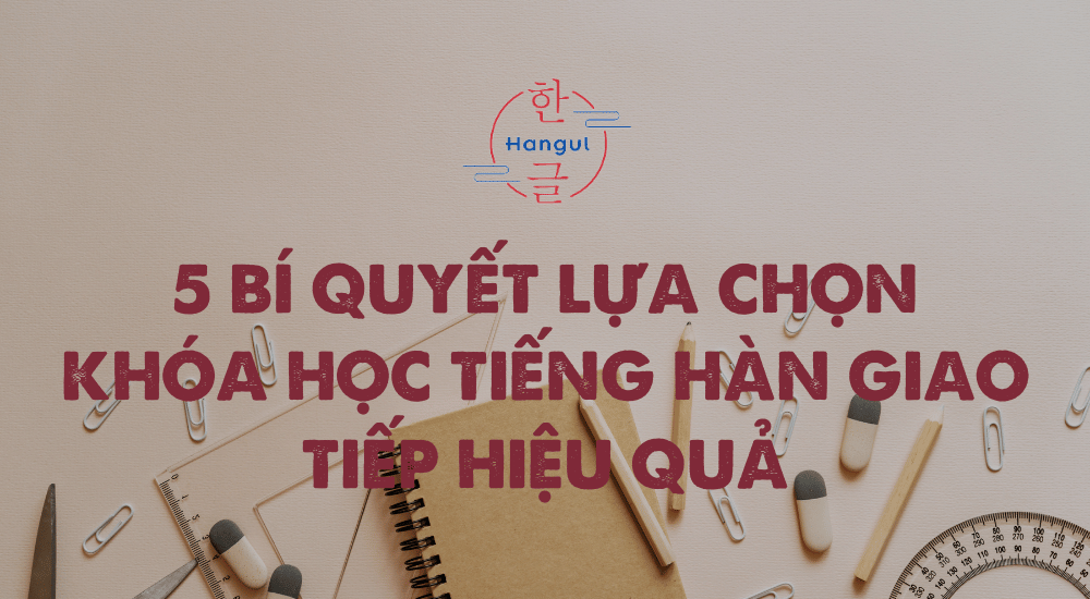 5 Bí quyết lựa chọn khóa học tiếng Hàn giao tiếp hiệu quả