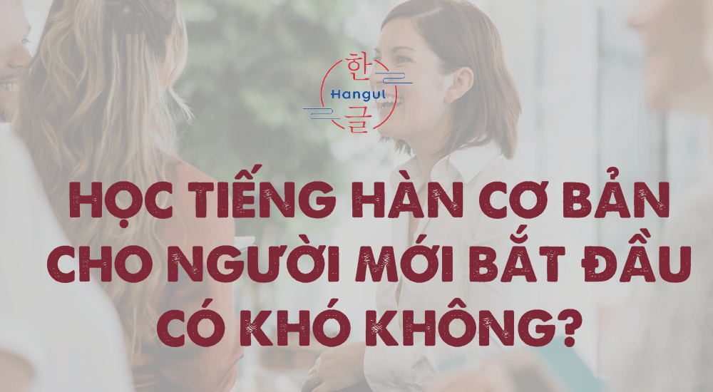 Học tiếng Hàn cơ bản cho người mới bắt đầu có khó không?