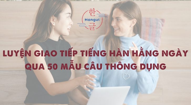 Luyện giao tiếp tiếng Hàn hằng ngày qua 50 mẫu câu thông dụng