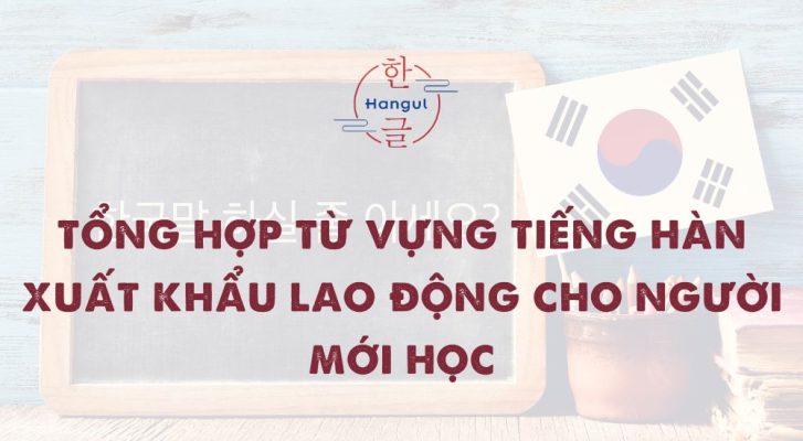 Tổng Hợp Từ Vựng Tiếng Hàn Xuất Khẩu Lao Động Cho Người Mới Học