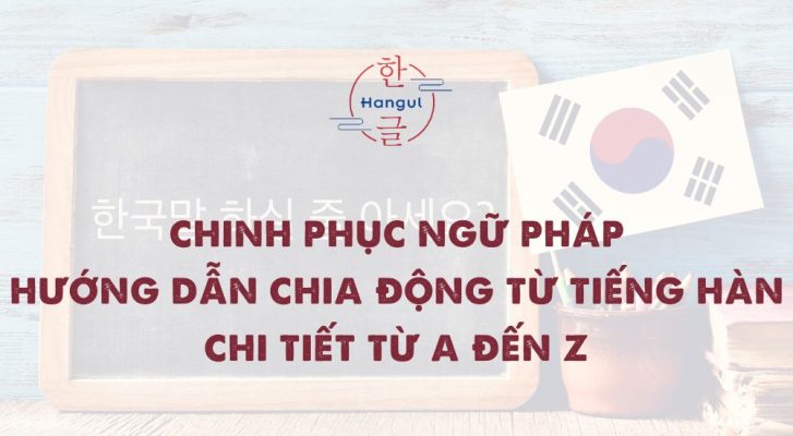 Chinh Phục Ngữ Pháp: Hướng Dẫn Chia Động Từ Tiếng Hàn Chi Tiết Từ A Đến Z