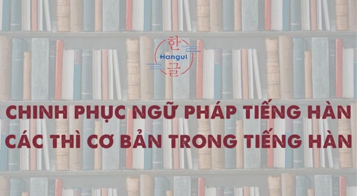 Chinh Phục Ngữ Pháp Tiếng Hàn: Các Thì Cơ Bản Trong Tiếng Hàn