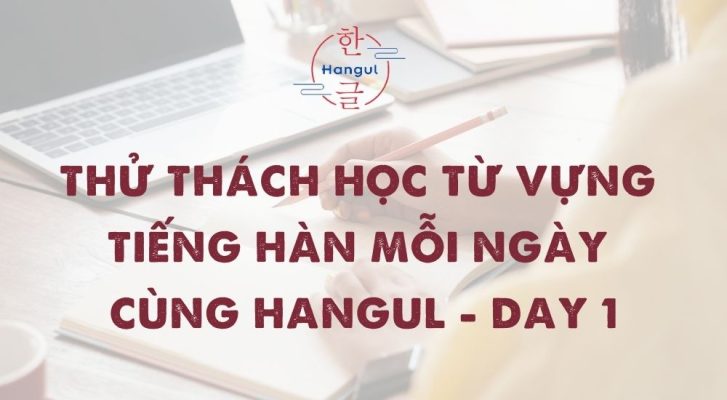 Thử Thách Học Từ Vựng Tiếng Hàn Mỗi Ngày Cùng Hangul - Day 1