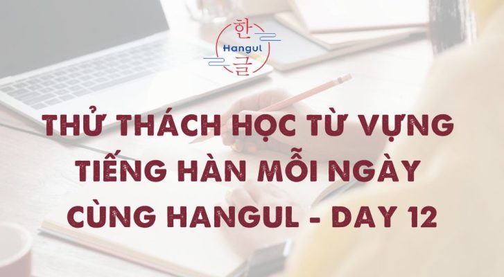 Thử Thách Học Từ Vựng Tiếng Hàn Mỗi Ngày Cùng Hangul - Day 12