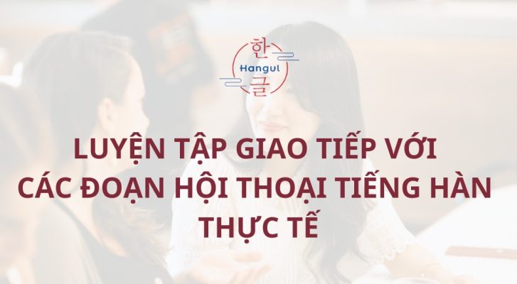 Luyện tập giao tiếp với các đoạn hội thoại tiếng Hàn thực tế