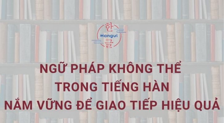 Ngữ pháp không thể trong tiếng Hàn: Nắm vững để giao tiếp hiệu quả